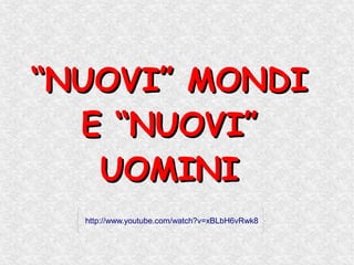 “NUOVI” MONDI
  E “NUOVI”
   UOMINI
  http://www.youtube.com/watch?v=xBLbH6vRwk8
 