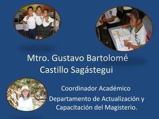 Mtro. Gustavo Bartolomé Castillo Sagástegui  Coordinador Académico  Departamento de Actualización y Capacitación del Magisterio. 