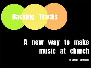 Backing	 Tracks
A	 new	 way	 to	 make	 
music	 at	 church
By	 Gerardo	 Bartolomei
 