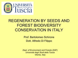 REGENERATION BY SEEDS AND
   FOREST BIODIVERSITY
  CONSERVATION IN ITALY
      Prof. Bartolomeo Schirone
        Dott. Alfredo Di Filippo


     Dept. of Environment and Forests (DAF)
       Università degli Studi della Tuscia
                   Viterbo, Italy
 