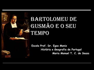 Bartolomeu de Gusmão e o seu Tempo Escola Prof. Dr. Egas Moniz História e Geografia de Portugal Maria Manuel T. C. de Sousa 