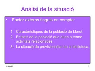 Anàlisi de la situació Factor externs tinguts en compte: Característiques de la població de Lloret. Entitats de la població que duen a terme activitats relacionades. La situació de provisionalitat de la biblioteca. 