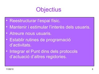 Objectius   Reestructurar l’espai físic. Mantenir i estimular l’interès dels usuaris. Atreure nous usuaris. Establir rutines de programació d’activitats. Integrar el Punt dins dels protocols d’actuació d’altres regidories. 