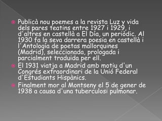 Publicà nou poemes a la revista Luz y vida
  dels pares teatins entre 1927 i
  1929, d'altres en castellà a El Día, en t...