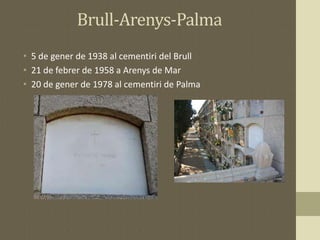 Brull-Arenys-Palma
• 5 de gener de 1938 al cementiri del Brull
• 21 de febrer de 1958 a Arenys de Mar
• 20 de gener de 1978 al cementiri de Palma
 
