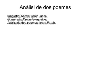 Anàlisi de dos poemes
Biografia: Karole Borer Janer.
Obres:Iván Covas Lusquiños.
Anàlisi de dos poemes:Ikram Farah.
Biografia: Karole Borer Janer.
Obres:Iván Covas Lusquiños.
Anàlisi de dos poemes:Ikram Farah.
 