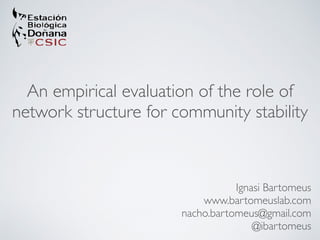 An empirical evaluation of the role of 
network structure for community stability 
Ignasi Bartomeus 
www.bartomeuslab.com 
nacho.bartomeus@gmail.com 
@ibartomeus 
 