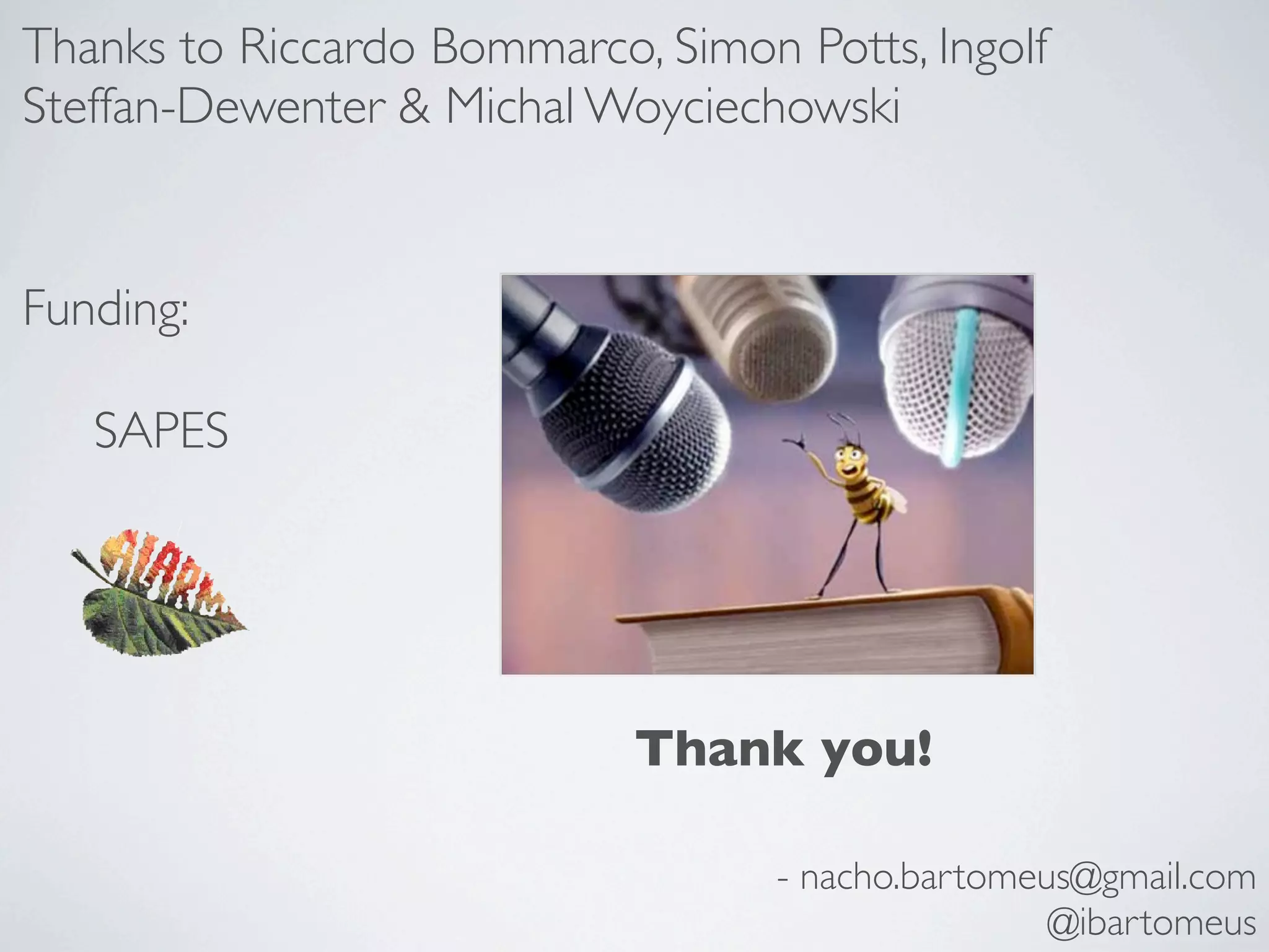Thanks to Riccardo Bommarco, Simon Potts, Ingolf
Steffan-Dewenter & Michal Woyciechowski


Funding:

   SAPES




                            Thank you!

                                   - nacho.bartomeus@gmail.com
                                                   @ibartomeus
 
