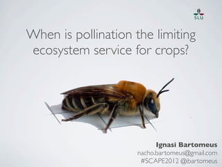 When is pollination the limiting
ecosystem service for crops?




                           Ignasi Bartomeus
                     nacho.bartomeus@gmail.com
                      #SCAPE2012 @ibartomeus
 
