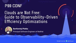 Brought to you by
Clouds are Not Free:
Guide to Observability-Driven
Efﬁciency Optimizations
Bartłomiej Płotka
Principal Software Engineer at RedHat
 