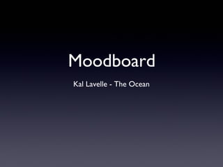 Moodboard
Kal Lavelle - The Ocean
 