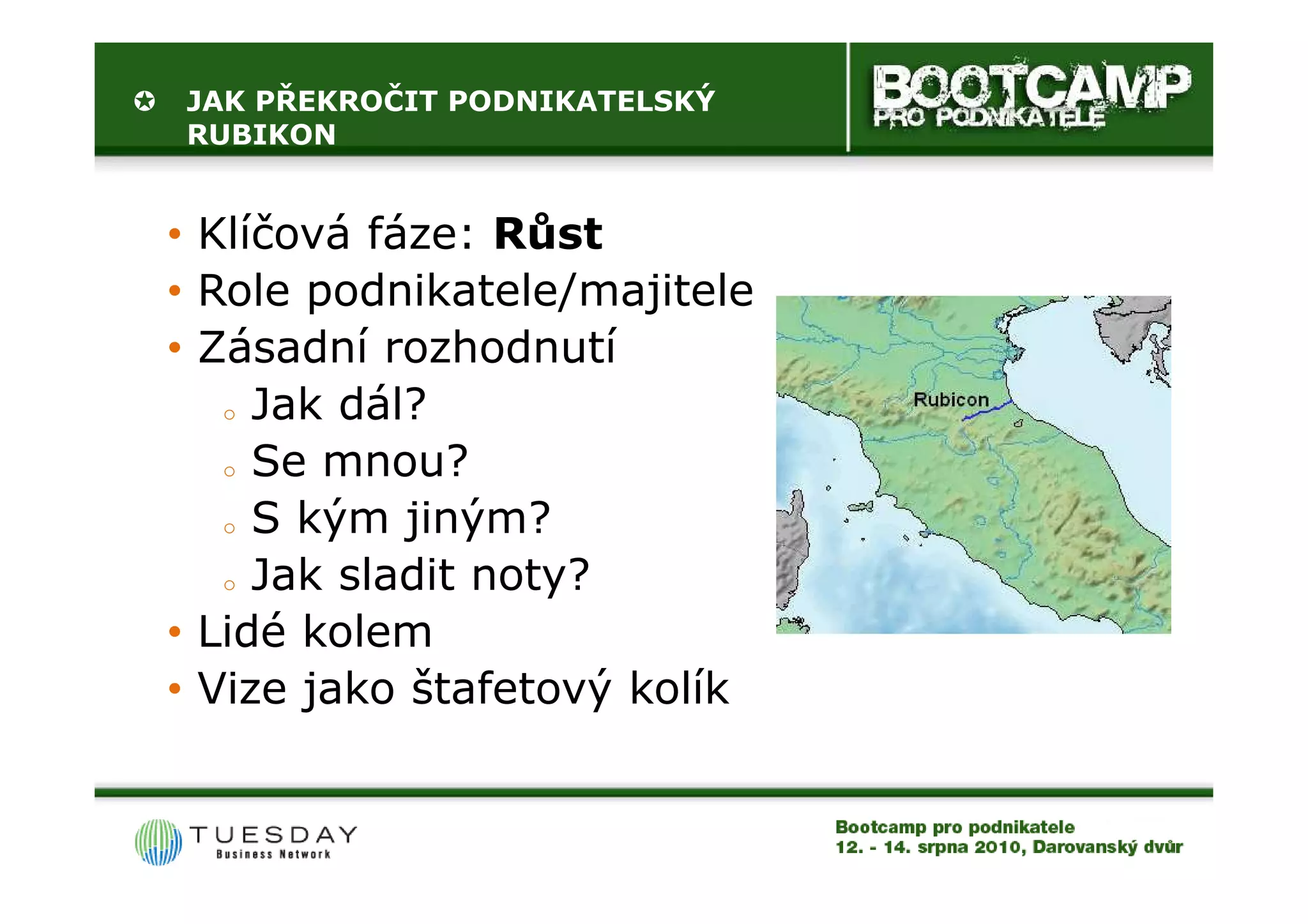 JAK PŘEKROČIT PODNIKATELSKÝ
RUBIKON


• Klíčová fáze: Růst
• Role podnikatele/majitele
• Zásadní rozhodnutí
   o Jak dál?

   o Se mnou?

   o S kým jiným?

   o Jak sladit noty?

• Lidé kolem
• Vize jako štafetový kolík
 
