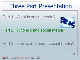 Three Part Presentation Part 1:  What is social media? Part 2:  Who is using social media? Part 3:  How to implement social media? 