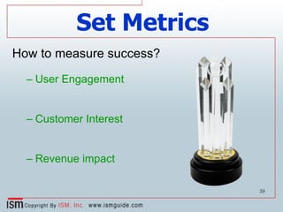 Set Metrics How to measure success? User Engagement Customer Interest Revenue impact 