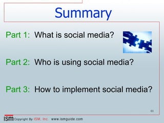 Summary Part 1:   What is social media? Part 2:   Who is using social media? Part 3:   How to implement social media? 