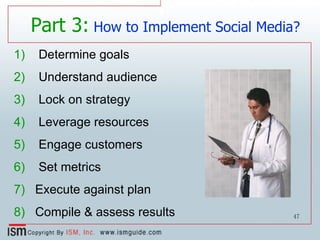 Determine goals Understand audience Lock on strategy Leverage resources Engage customers Set metrics Execute against plan Compile & assess results Part 3:  How to Implement Social Media? 