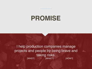 I help production companies manage
projects and people by being brave and
taking risks
.

[WHO?] [WHAT?] [HOW?]
PROMISE
 