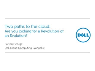 Two paths to the cloud:Are you looking for a Revolution or an Evolution? Barton George Dell Cloud Computing Evangelist 