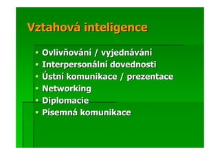 Vztahová inteligence

  Ovlivňování / vyjednávání
  Interpersonální dovednosti
  Ústní komunikace / prezentace
  Networking
  Diplomacie
  Písemná komunikace
 