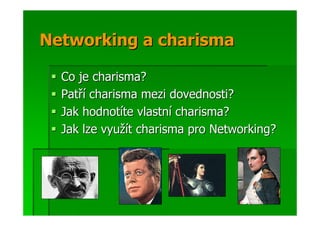 Networking a charisma

  Co je charisma?
  Patří charisma mezi dovednosti?
  Jak hodnotíte vlastní charisma?
  Jak lze využít charisma pro Networking?
 