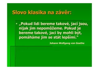 Slovo klasika na závěr:

  „Pokud lidi bereme takové, jací jsou,
  nijak jim nepomůžeme. Pokud je
  bereme takové, jací by mohli být,
  pomáháme jim se stát lepšími.“
                  Johann Wolfgang von Goethe
 