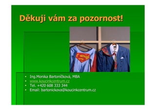 Děkuji vám za pozornost!




  Ing.Monika Bartoníčková, MBA
  www.koucinkcentrum.cz
  Tel. +420 608 333 344
  Email: bartonickova@koucinkcentrum.cz
 