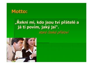 Motto:

 „Řekni mi, kdo jsou tví přátelé a
  já ti povím, jaký jsi“.
             staré české přísloví
 