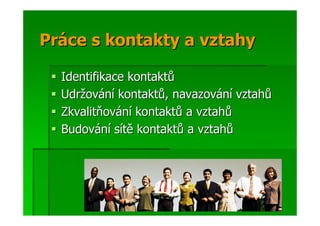 Práce s kontakty a vztahy

  Identifikace kontaktů
  Udržování kontaktů, navazování vztahů
  Zkvalitňování kontaktů a vztahů
  Budování sítě kontaktů a vztahů
 