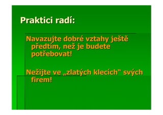 Praktici radí:

 Navazujte dobré vztahy ještě
  předtím, než je budete
  potřebovat!

 Nežijte ve „zlatých klecích“ svých
  firem!
 