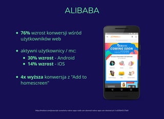 76% wzrost konwersji wśród
użytkowników web
aktywni użytkownicy / mc:
30% wzrost - Android
14% wzrost - iOS
4x wyższa konwersja z "Add to
homescreen"
https://medium.com/javascript-scene/why-native-apps-really-are-doomed-native-apps-are-doomed-pt-2-e035b43170e9
ALIBABA
 