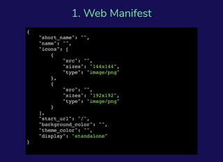 1. Web Manifest
{
"short_name": "",
"name": "",
"icons": [
{
"src": "",
"sizes": "144x144",
"type": "image/png"
},
{
"src": "",
"sizes": "192x192",
"type": "image/png"
}
],
"start_url": "/",
"background_color": "",
"theme_color": "",
"display": "standalone"
}
 