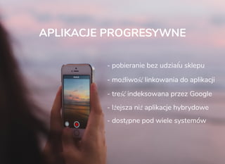 - pobieranie bez udziału sklepu
- możliwość linkowania do aplikacji
- treść indeksowana przez Google
- lżejsza niż aplikacje hybrydowe
APLIKACJE PROGRESYWNE
- dostępne pod wiele systemów
 