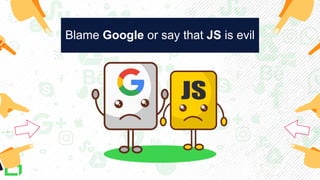 Blame Google or say that JS is evil
 