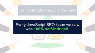 Blame Google or say that JS is evil
Every JavaScript SEO issue we saw
was 100% self-induced
 