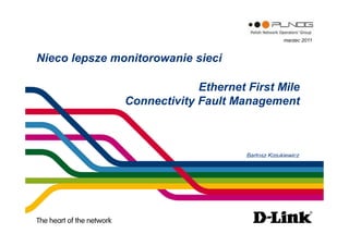 Nieco lepsze monitorowanie sieci
Ethernet First Mile
Connectivity Fault Management
Bartosz Kiziukiewicz
marzec 2011
 