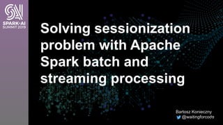Solving sessionization
problem with Apache
Spark batch and
streaming processing
Bartosz Konieczny
@waitingforcode1
 