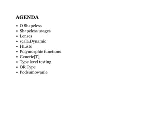 AGENDA
O Shapeless
Shapeless usages
Lenses
scala.Dynamic
HLists
Polymorphic functions
Generic[T]
Type level testing
OR Type
Podsumowanie
 