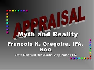 Francois K. Gregoire, IFA,Francois K. Gregoire, IFA,
RAARAA
State Certified Residential Appraiser #142State Certified Residential Appraiser #142
Myth and RealityMyth and Reality
 