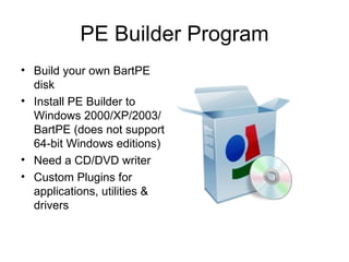 PE Builder Program Build your own BartPE disk Install PE Builder to Windows 2000/XP/2003/BartPE (does not support 64-bit Windows editions)‏ Need a CD/DVD writer Custom Plugins for applications, utilities & drivers 