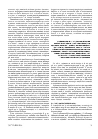 toconsumo; pagos por venta de productos agrícolas o artesanales;       desgajan y se dispersan. Sin embargo, los paradigmas societarios
utilidades del pequeño comercio; retribuciones por prestación          fraguados en su hábitat rural durante siglos no necesariamente
de servicios; salarios devengados en la localidad, en la región,       se pierden sino que se incorporan al equipaje cultural de la
en el país o en el extranjero; recursos públicos provenientes de       diáspora y reverdecen en otros ámbitos, como parte sustantiva
programas asistenciales o de fomento productivo.                       de las estrategias solidarias y comunitarias de sobrevivencia
    En términos sociales, el campesino no es una persona ni una        que demanda una proletarización precaria y discontinua, que
familia; es una colectividad, con frecuencia un gremio y –cuando       es lo que por lo general espera a sus portadores. Desarticulada
se pone sus moños– una clase. Un conglomerado social en cuya           la base material que soportaba su potencial conformación co-
base está la economía familiar multiactiva pero del que forman         mo clase rural, el campesinado persiste como aroma cultural,
parte también y por derecho propio quienes, teniendo funcio-           como herencia de un ethos desarraigado pero vivo. Sin perder
nes no directamente agrícolas, participan de la forma de vida          de vista que los efectos políticos de esta preservación ex situ de
comunitaria y comparten el destino de los labradores. Porque           la campesinidad son distintos de los de orden clasista que sólo
los mundos campesinos son sociedades en miniatura donde hay            florecen en su hábitat originario y en relación con sus prover-
división del trabajo, de modo que para formar parte de ellas           biales antagonistas rústicos.
no se necesita cultivar la tierra, también se puede ser pequeño
comerciante, matancero, fondera, mecánico de talachas, partera,
peluquero, operador del café internet, maestro, cura, empleado                 EN TÉRMINOS SOCIALES, EL CAMPESINO NO ES UNA
de la alcaldía... Cuando en el agro hay empresas asociativas de            PERSONA NI UNA FAMILIA; ES UNA COLECTIVIDAD, CON
productores, son campesinos sus trabajadores administrativos           FRECUENCIA UN GREMIO Y –CUANDO SE PONE SUS MOÑOS–
o agroindustriales, sus técnicos, sus asesores. Si los pequeños           UNA CLASE. UN CONGLOMERADO SOCIAL EN CUYA BASE
productores rurales forman organizaciones económicas, sociales          ESTÁ LA ECONOMÍA FAMILIAR MULTIACTIVA PERO DEL QUE
o políticas de carácter regional, estatal, nacional o internacional,   FORMAN PARTE TAMBIÉN Y POR DERECHO PROPIO QUIENES,
se integran al gremio o a la clase de los campesinos, los cuadros          TENIENDO FUNCIONES NO DIRECTAMENTE AGRÍCOLAS,
y profesionistas que animan dichos agrupamientos, cualquiera                     PARTICIPAN DE LA FORMA DE VIDA COMUNITARIA
que sea su origen.                                                                Y COMPARTEN EL DESTINO DE LOS LABRADORES
    Las mujeres de la tierra han sido por demasiado tiempo una
mirada muda, un modo amordazado de vivir la vida; pero algo
está cambiando: lo que fuera privado y silente se va haciendo             No sólo el campesino de aquí es distinto al de allá, sino
público y alzando la voz. No sólo sale a la luz el exhaustivo trajín   que no es igual el campesino de ayer que el de hoy y que el de
de las rústicas, también emerge poco a poco su filosa percepción       mañana. Ahora bien, esta pluralidad ¿de dónde? Yo percibo
de las cosas. Una cosmovisión que descentra la hasta ahora             dos orígenes: uno en los modos diversos de relacionarse con la
dominante imagen del mundo propia de los varones. Si ya eran           también ecodiversa naturaleza, que se expresan en multiplicidad
muchos los rostros campesinos, hoy es patente que son más pues         de patrones tecnológicos, productivos, societarios y simbólicos,
hay que añadirles la mitad silenciada del agro: los rostros de las     y otro en las modalidades oblicuas e inestables con que los
mujeres rurales antes ocultos tras la burka virtual del patriarcado.   campesinos se insertan en el sistema mayor, de las que resulta
    Además de economía y sociedad, campesinado es cultura,             un polimorfismo socioeconómico extremo que va del trabajo
de modo que el talante espiritual de los rústicos se trasmina          asalariado al autoconsumo, pasando por la agricultura comercial
de manera sigilosa o estentórea a ámbitos sociales distantes           ocasionalmente asociativa.
del agro y que a primera vista le son ajenos. Así, mucho hay de           Serán sus compartidos quereres con la tierra y será que a todos
campesino en las redes de protección de base comunitaria y con         esquilma el sistema, pero el hecho es que –aun si tan diversos–
frecuencia étnica que establecen los migrantes transfronterizos.       hay en los campesinos un cierto aire de familia y, en momentos
Mucho hay de comunidad rural en la intensa vida colectiva de           cruciales, cuando la identidad profunda emerge alumbrando
los barrios periféricos, asentamientos precarios y colonias pobres     convergencias, rebeldías y movimientos multitudinarios, los
de las grandes ciudades. Mucho hay de rústico en el cultivo de la      multicolores hombres y mujeres de la tierra devienen clase, una
familia extensa y el compadrazgo como sustitutos de la dudosa          clase sin duda heterodoxa, pero no por ello menos cohesiva,
seguridad social institucional. Mucho hay de sociedad agraria          menos visionaria, menos clase.
en el culto guadalupano y la veneración por las terrenales ma-
drecitas santas; como lo hay en la tendencia a combinar tiempos        SER CAMPESINO EN TIERRA DE INDIOS
de austeridad y momentos de derroche, que remite a la sucesión         Si el campesino son los muchos campesinos y su construcción
de periodos de escasez y de abundancia propia de la agricultura,       como clase es cuento de nunca acabar, cabe preguntarse: ¿Cómo
como lo hay en el pensamiento mágico, en el ánimo festivo y            se ha ido inventando a sí mismo el campesino específicamente
celebratorio, en el fatalismo.                                         latinoamericano?
    Al irse erosionando el cimiento socioeconómico de su re-               Con 42 millones de kilómetros cuadrados y 813 millones de
producción como involuntario mediador entre el capital y la            habitantes, coloreado por la multiplicidad de ambientes naturales
naturaleza –función sistémica que en ciertos lugares y momen-          y de culturas originarias y aclimatadas, dividido por la migración
tos los campesinos representaron y aún representan–, éstos se          en un ámbito anglosajón y otro latino, fragmentado en decenas de


NOVIEMBRE 2010                                                                                                                        11
 