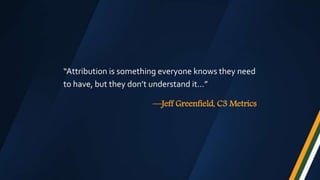 “Attribution is something everyone knows they need
to have, but they don’t understand it…”
—Jeff Greenfield, C3 Metrics
 