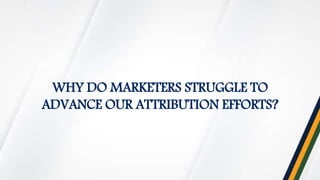 WHY DO MARKETERS STRUGGLE TO
ADVANCE OUR ATTRIBUTION EFFORTS?
 