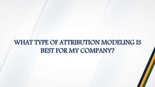 WHAT TYPE OF ATTRIBUTION MODELING IS
BEST FOR MY COMPANY?
 