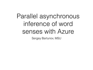 Parallel asynchronous
inference of word
senses with Azure
Sergey Bartunov, MSU
 