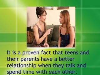 It is a proven fact that teens and their parents have a better relationship when they talk and spend time with each other. 