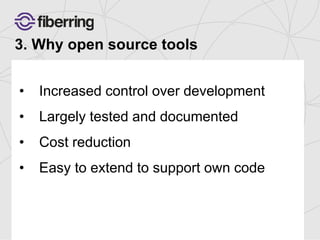 3. Why open source tools 
• Increased control over development 
• Largely tested and documented 
• Cost reduction 
• Easy to extend to support own code 
 