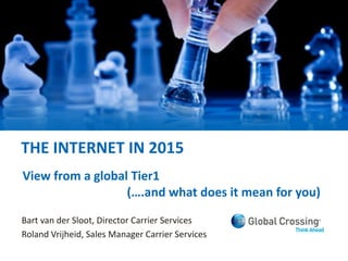 THE INTERNET IN 2015
Bart van der Sloot, Director Carrier Services
Roland Vrijheid, Sales Manager Carrier Services
View from a global Tier1
(….and what does it mean for you)
 