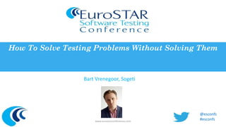 How To Solve Testing Problems Without Solving Them 
Bart Vrenegoor, Sogeti 
www.eurostarconferences.com 
@esconfs 
#esconfs 
 
