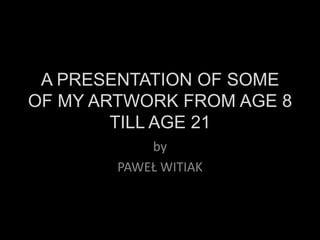 A PRESENTATION OF SOME
OF MY ARTWORK FROM AGE 8
        TILL AGE 21
            by
        PAWEŁ WITIAK
 