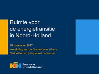 Ruimte voor
de energietransitie
in Noord-Holland
16 november 2017
Werelddag van de Stedenbouw | Genk
Bart Witteman | Regionaal ontwerper
 